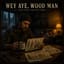 Wey Aye, Wood Man